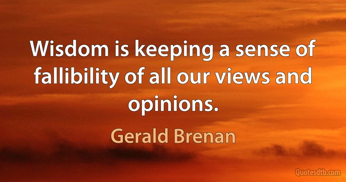 Wisdom is keeping a sense of fallibility of all our views and opinions. (Gerald Brenan)