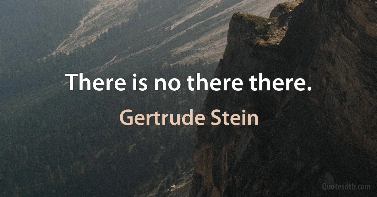 There is no there there. (Gertrude Stein)