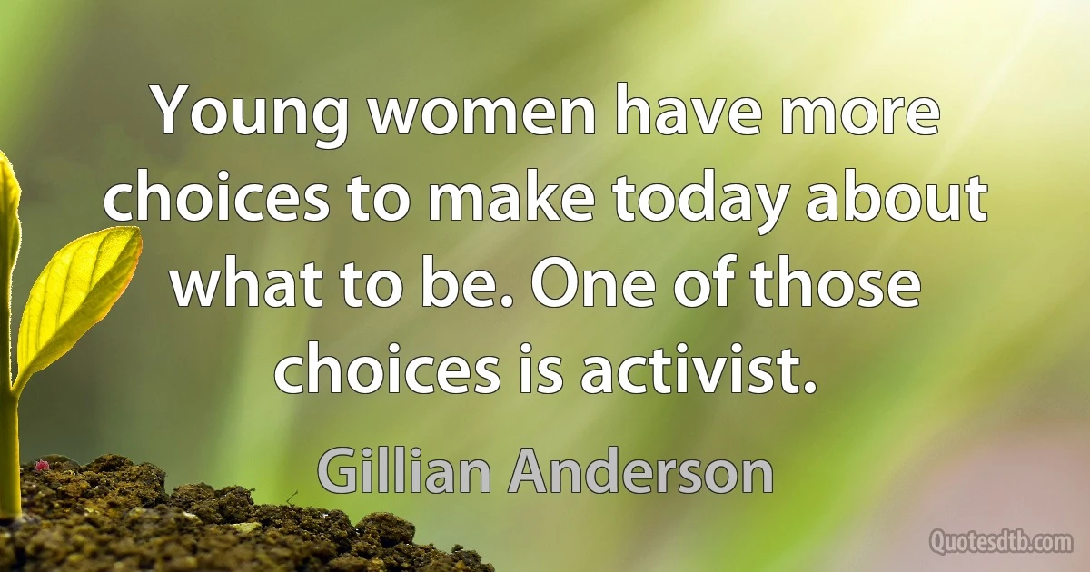 Young women have more choices to make today about what to be. One of those choices is activist. (Gillian Anderson)