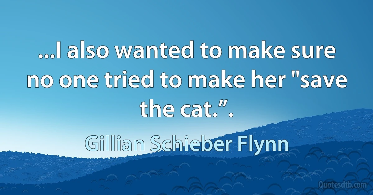 ...I also wanted to make sure no one tried to make her "save the cat.”. (Gillian Schieber Flynn)