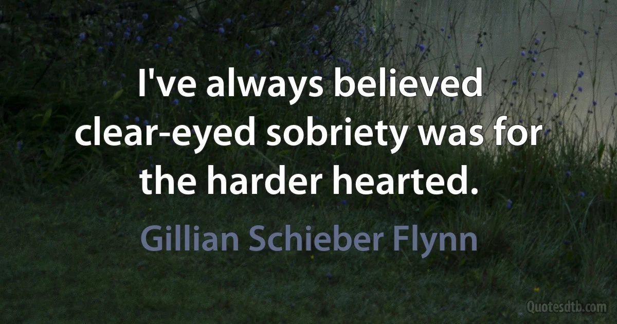 I've always believed clear-eyed sobriety was for the harder hearted. (Gillian Schieber Flynn)