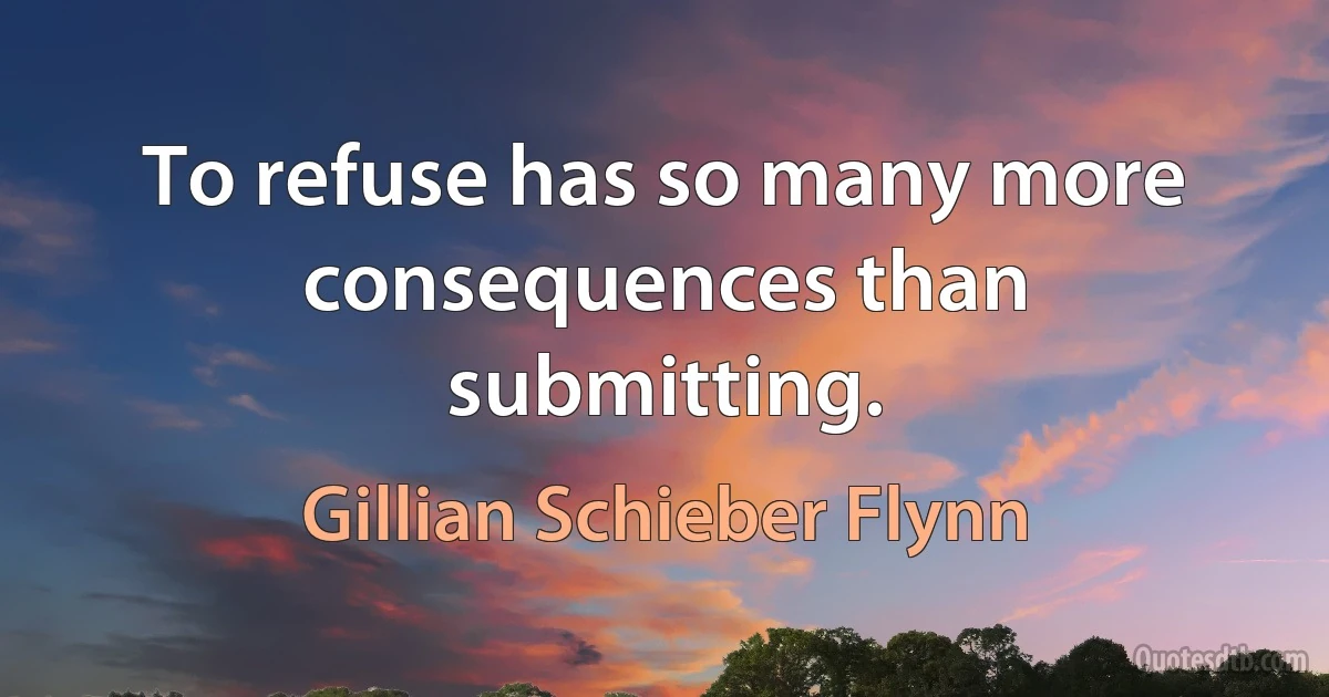 To refuse has so many more consequences than submitting. (Gillian Schieber Flynn)