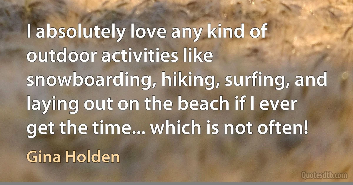 I absolutely love any kind of outdoor activities like snowboarding, hiking, surfing, and laying out on the beach if I ever get the time... which is not often! (Gina Holden)