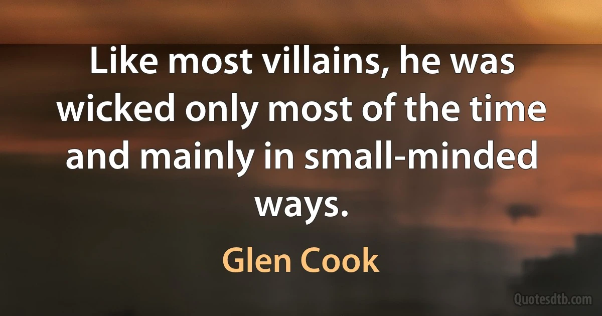 Like most villains, he was wicked only most of the time and mainly in small-minded ways. (Glen Cook)