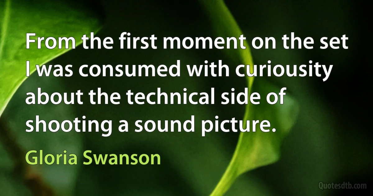 From the first moment on the set I was consumed with curiousity about the technical side of shooting a sound picture. (Gloria Swanson)