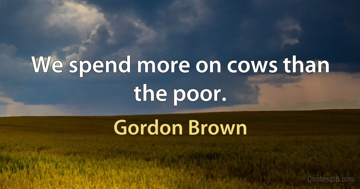 We spend more on cows than the poor. (Gordon Brown)