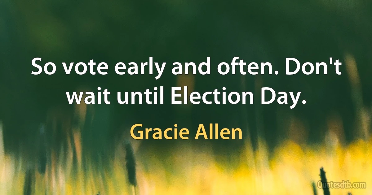 So vote early and often. Don't wait until Election Day. (Gracie Allen)