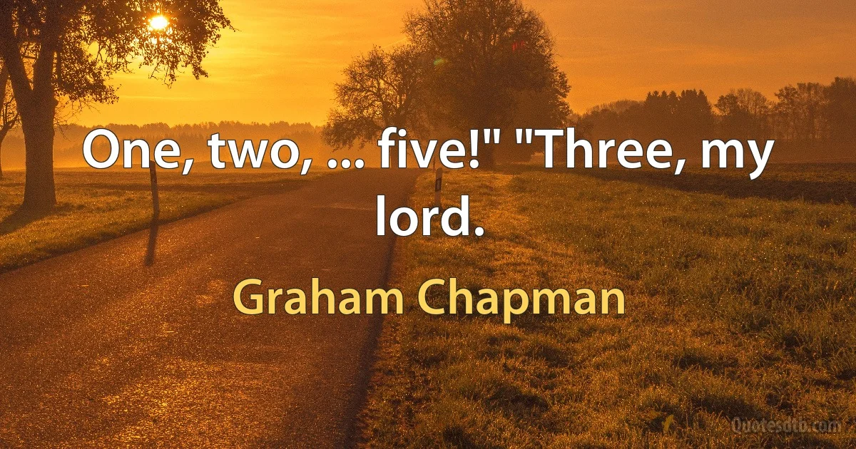 One, two, ... five!" "Three, my lord. (Graham Chapman)