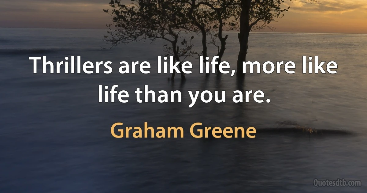 Thrillers are like life, more like life than you are. (Graham Greene)