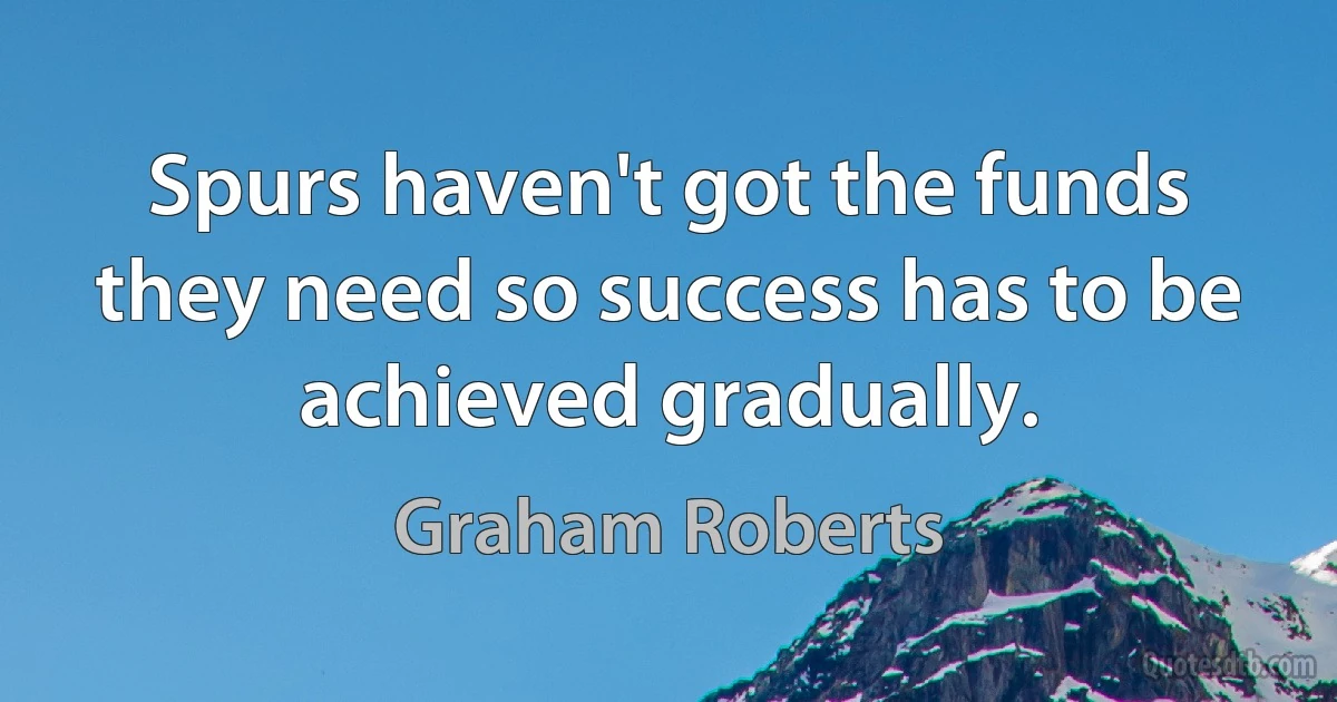 Spurs haven't got the funds they need so success has to be achieved gradually. (Graham Roberts)