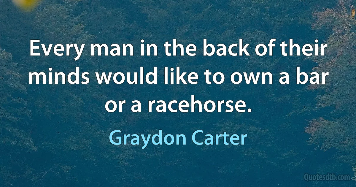 Every man in the back of their minds would like to own a bar or a racehorse. (Graydon Carter)