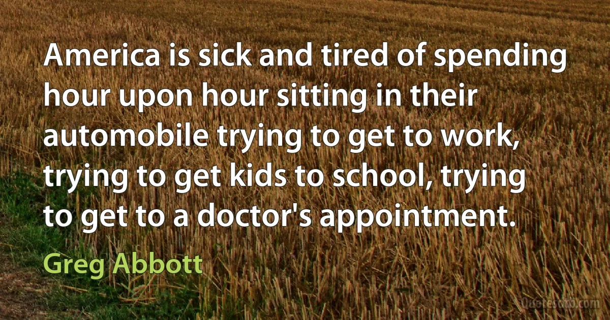 America is sick and tired of spending hour upon hour sitting in their automobile trying to get to work, trying to get kids to school, trying to get to a doctor's appointment. (Greg Abbott)