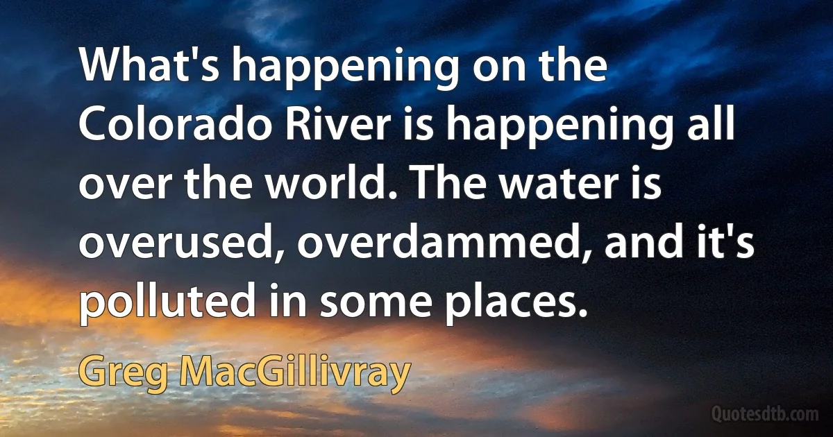 What's happening on the Colorado River is happening all over the world. The water is overused, overdammed, and it's polluted in some places. (Greg MacGillivray)