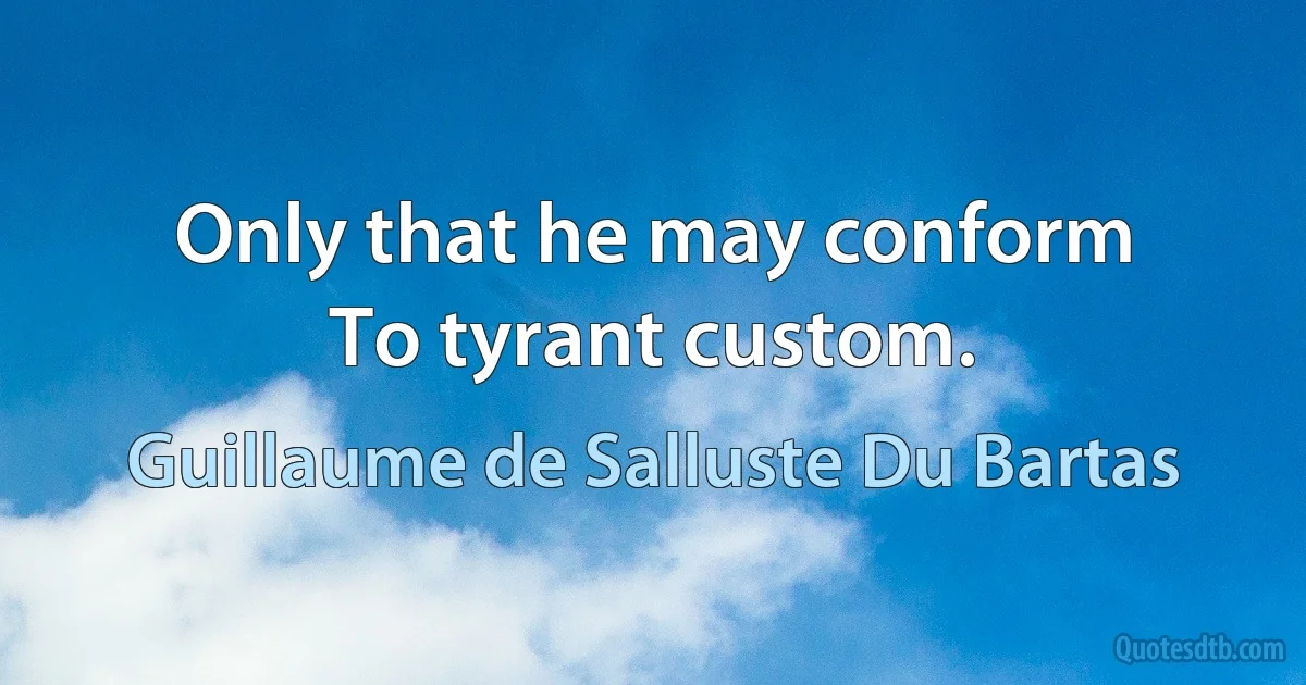 Only that he may conform
To tyrant custom. (Guillaume de Salluste Du Bartas)