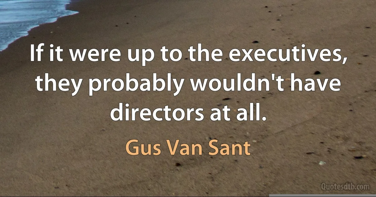 If it were up to the executives, they probably wouldn't have directors at all. (Gus Van Sant)