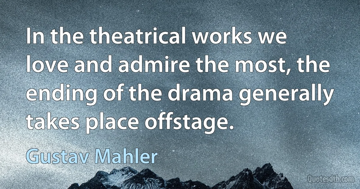 In the theatrical works we love and admire the most, the ending of the drama generally takes place offstage. (Gustav Mahler)