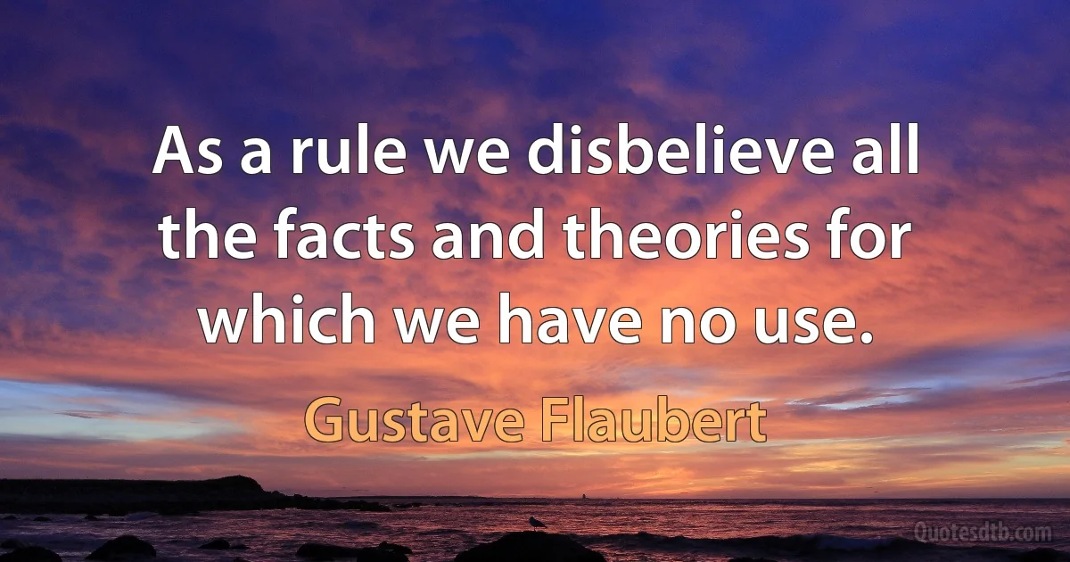 As a rule we disbelieve all the facts and theories for which we have no use. (Gustave Flaubert)