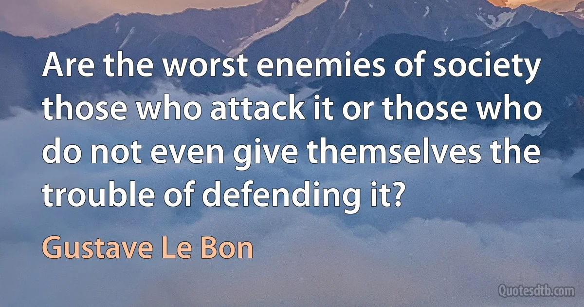 Are the worst enemies of society those who attack it or those who do not even give themselves the trouble of defending it? (Gustave Le Bon)