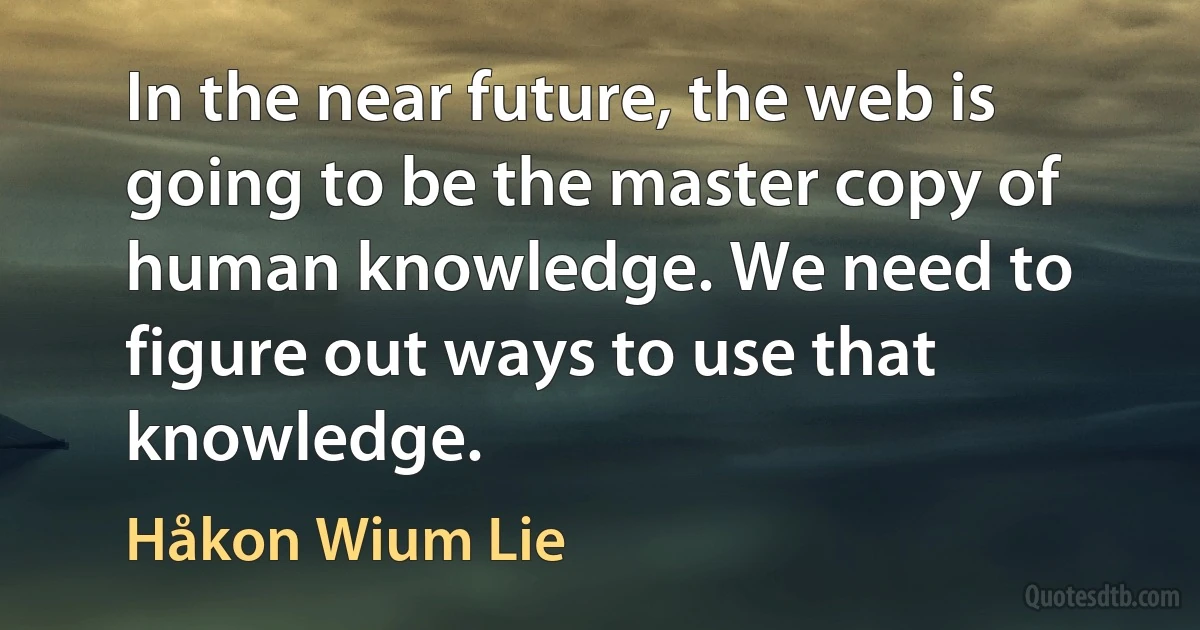 In the near future, the web is going to be the master copy of human knowledge. We need to figure out ways to use that knowledge. (Håkon Wium Lie)