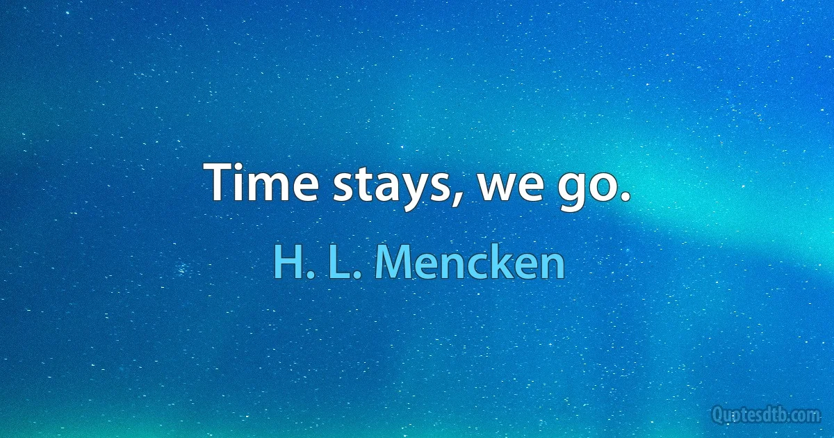 Time stays, we go. (H. L. Mencken)