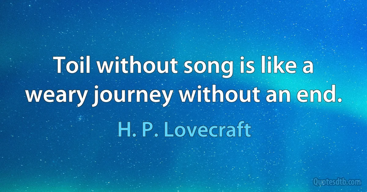 Toil without song is like a weary journey without an end. (H. P. Lovecraft)