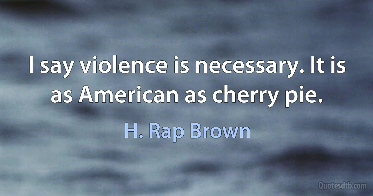 I say violence is necessary. It is as American as cherry pie. (H. Rap Brown)