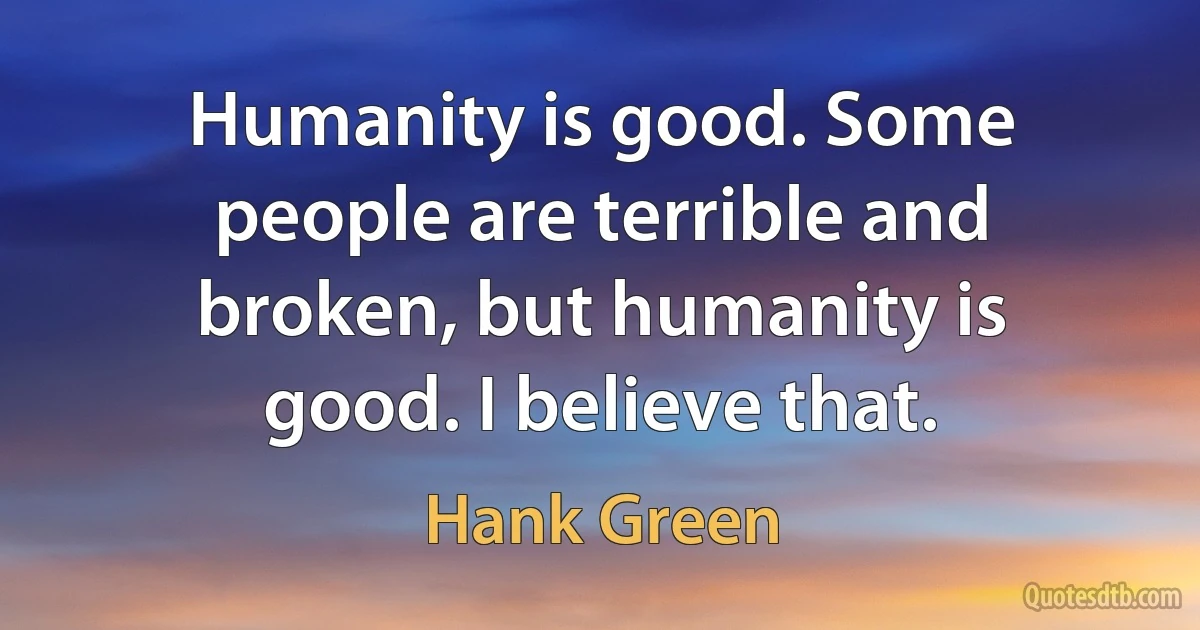 Humanity is good. Some people are terrible and broken, but humanity is good. I believe that. (Hank Green)