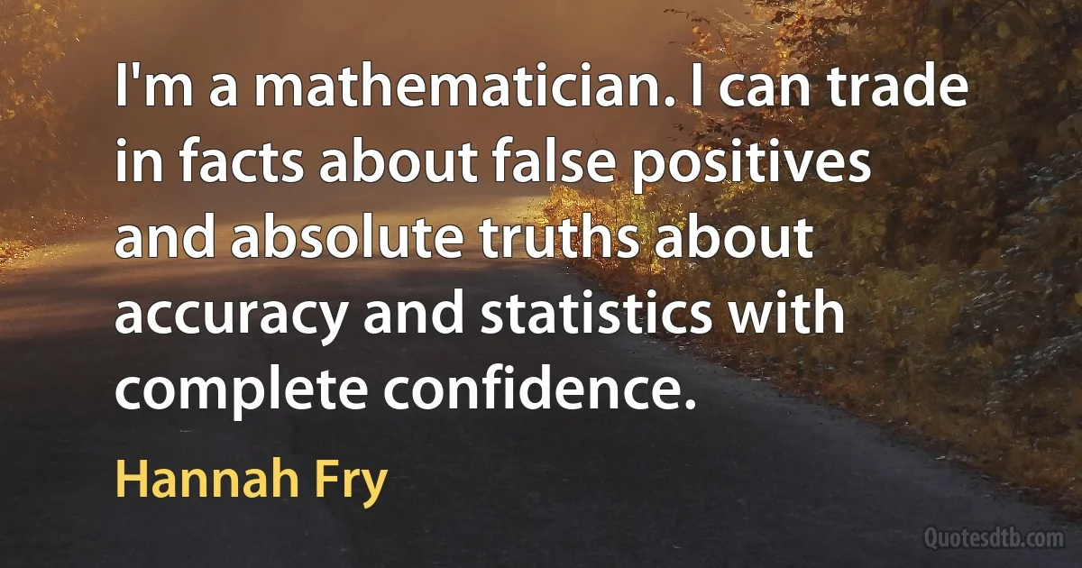 I'm a mathematician. I can trade in facts about false positives and absolute truths about accuracy and statistics with complete confidence. (Hannah Fry)