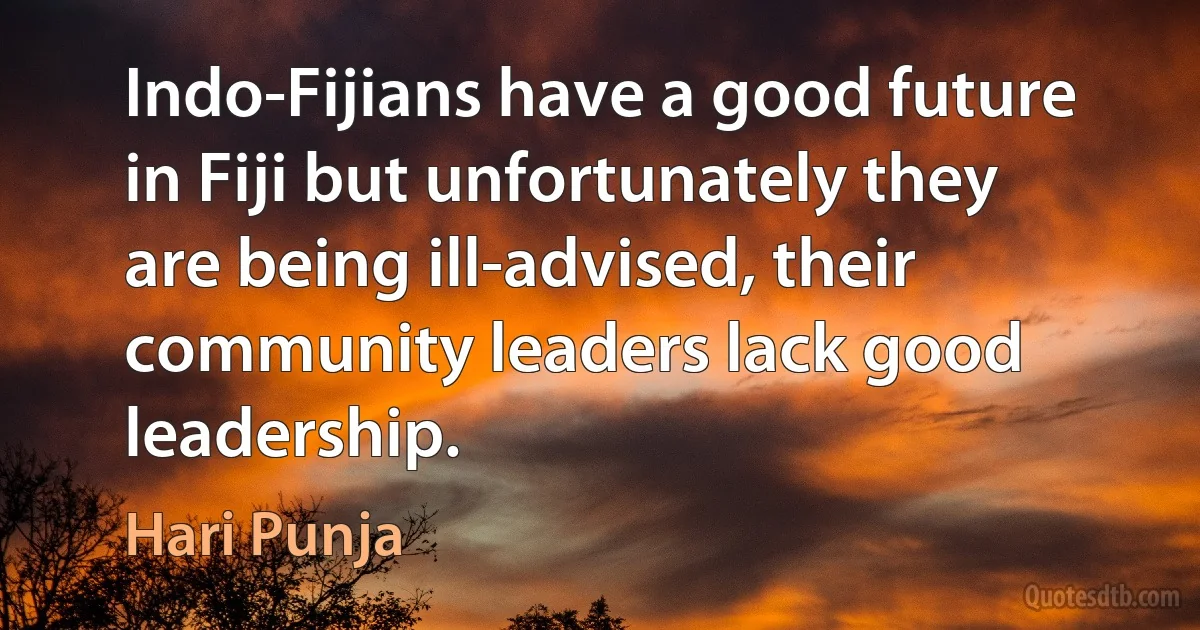 Indo-Fijians have a good future in Fiji but unfortunately they are being ill-advised, their community leaders lack good leadership. (Hari Punja)