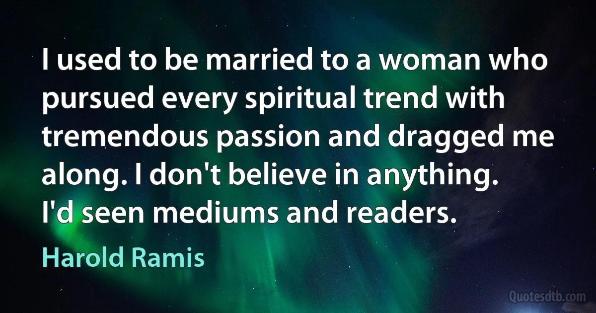 I used to be married to a woman who pursued every spiritual trend with tremendous passion and dragged me along. I don't believe in anything. I'd seen mediums and readers. (Harold Ramis)