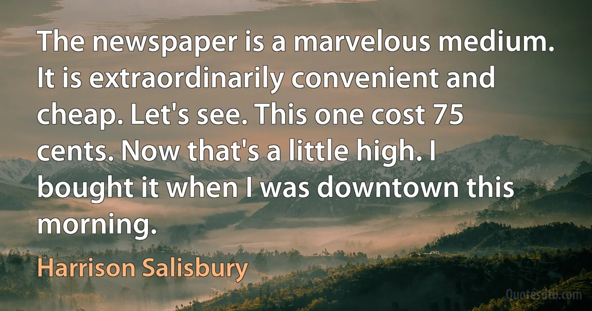 The newspaper is a marvelous medium. It is extraordinarily convenient and cheap. Let's see. This one cost 75 cents. Now that's a little high. I bought it when I was downtown this morning. (Harrison Salisbury)