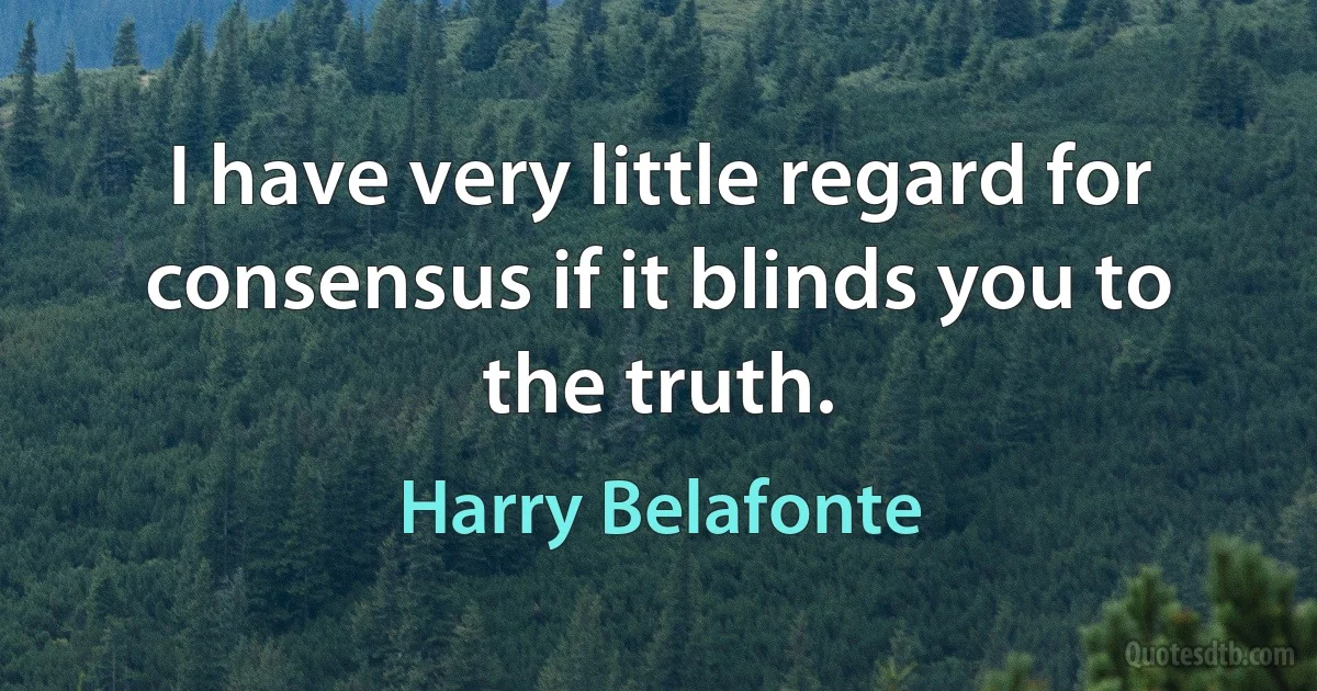 I have very little regard for consensus if it blinds you to the truth. (Harry Belafonte)