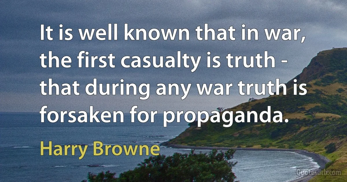 It is well known that in war, the first casualty is truth - that during any war truth is forsaken for propaganda. (Harry Browne)