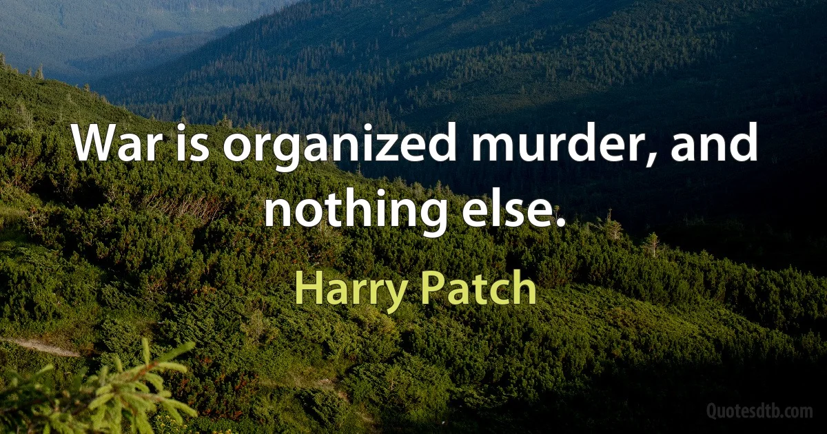 War is organized murder, and nothing else. (Harry Patch)