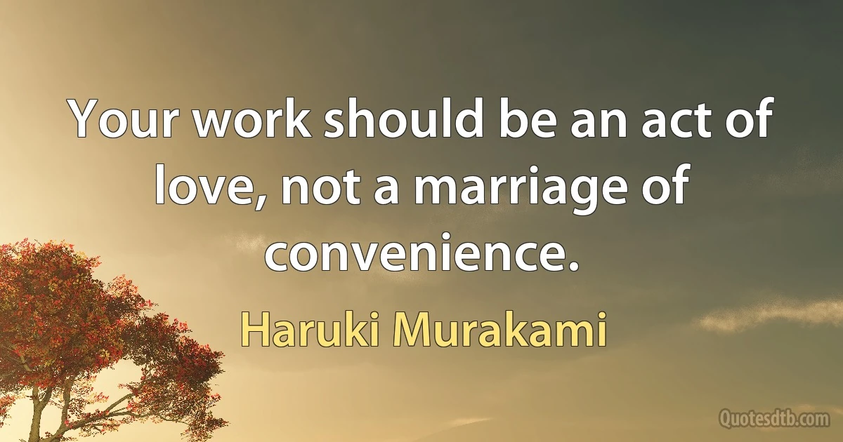 Your work should be an act of love, not a marriage of convenience. (Haruki Murakami)