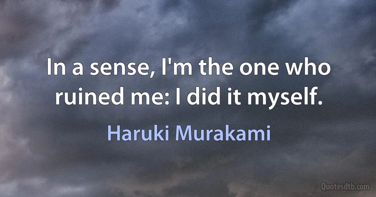 In a sense, I'm the one who ruined me: I did it myself. (Haruki Murakami)