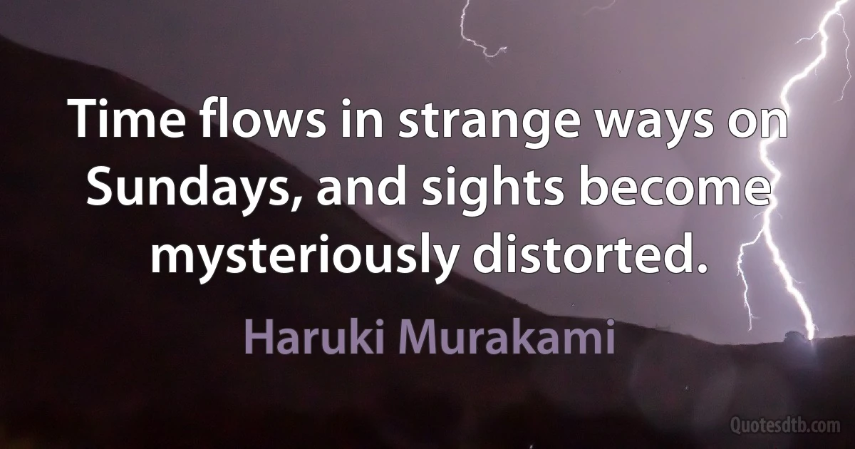 Time flows in strange ways on Sundays, and sights become mysteriously distorted. (Haruki Murakami)