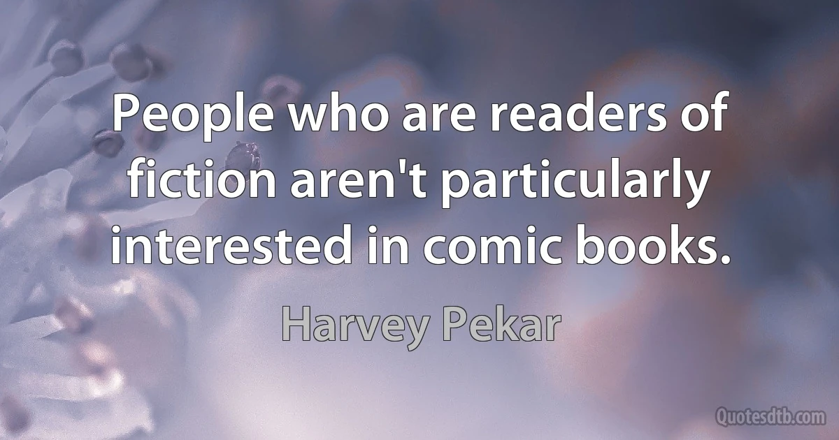 People who are readers of fiction aren't particularly interested in comic books. (Harvey Pekar)