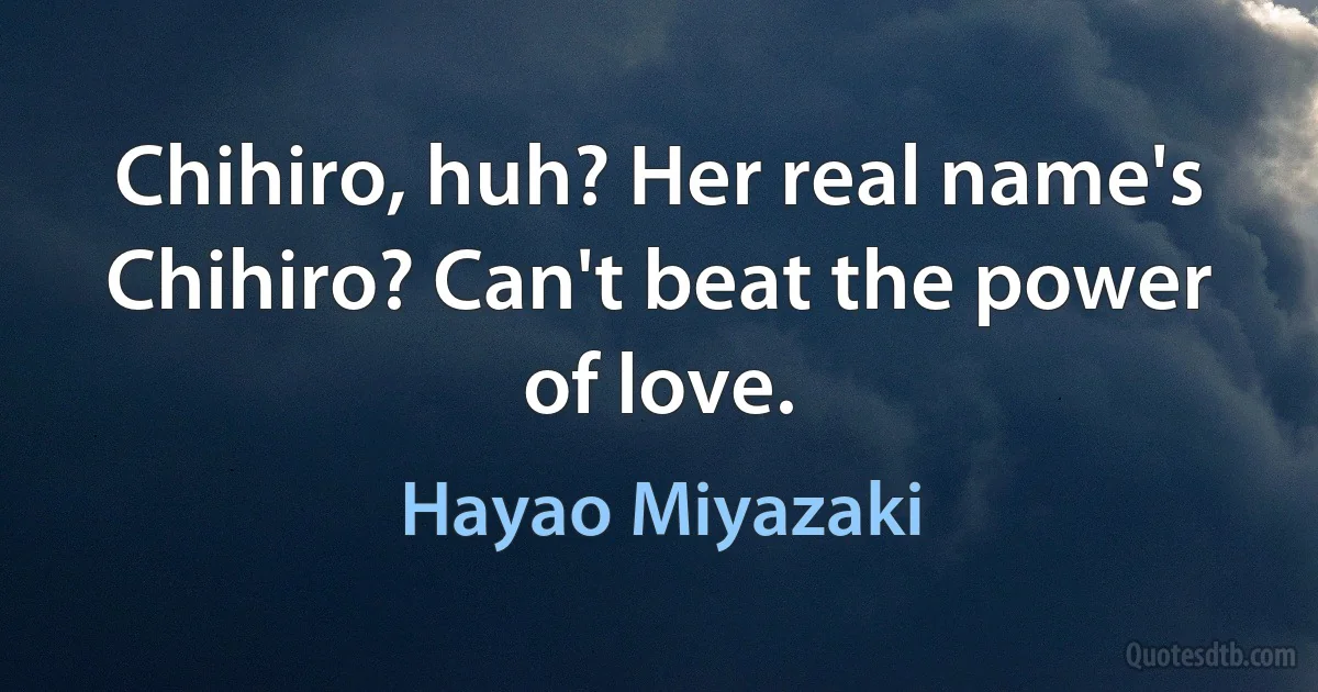 Chihiro, huh? Her real name's Chihiro? Can't beat the power of love. (Hayao Miyazaki)