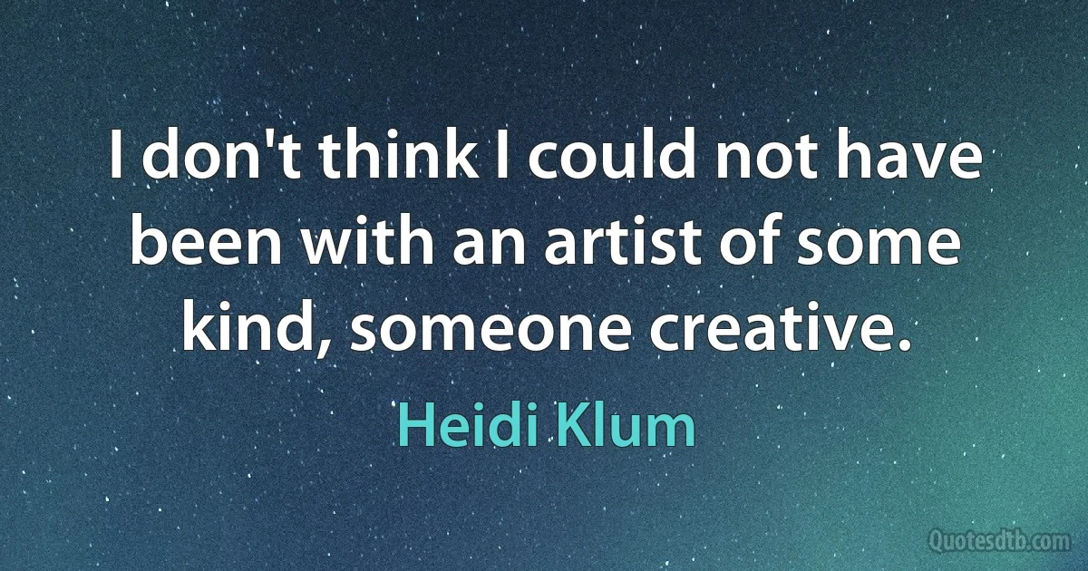 I don't think I could not have been with an artist of some kind, someone creative. (Heidi Klum)