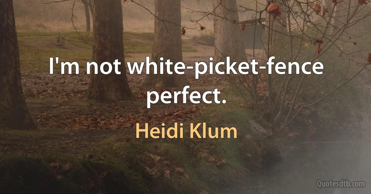 I'm not white-picket-fence perfect. (Heidi Klum)