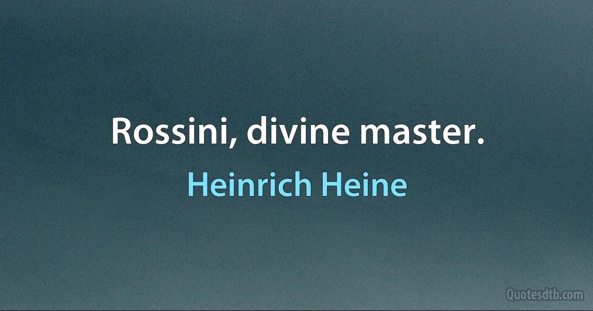 Rossini, divine master. (Heinrich Heine)