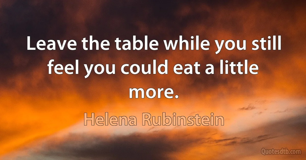 Leave the table while you still feel you could eat a little more. (Helena Rubinstein)