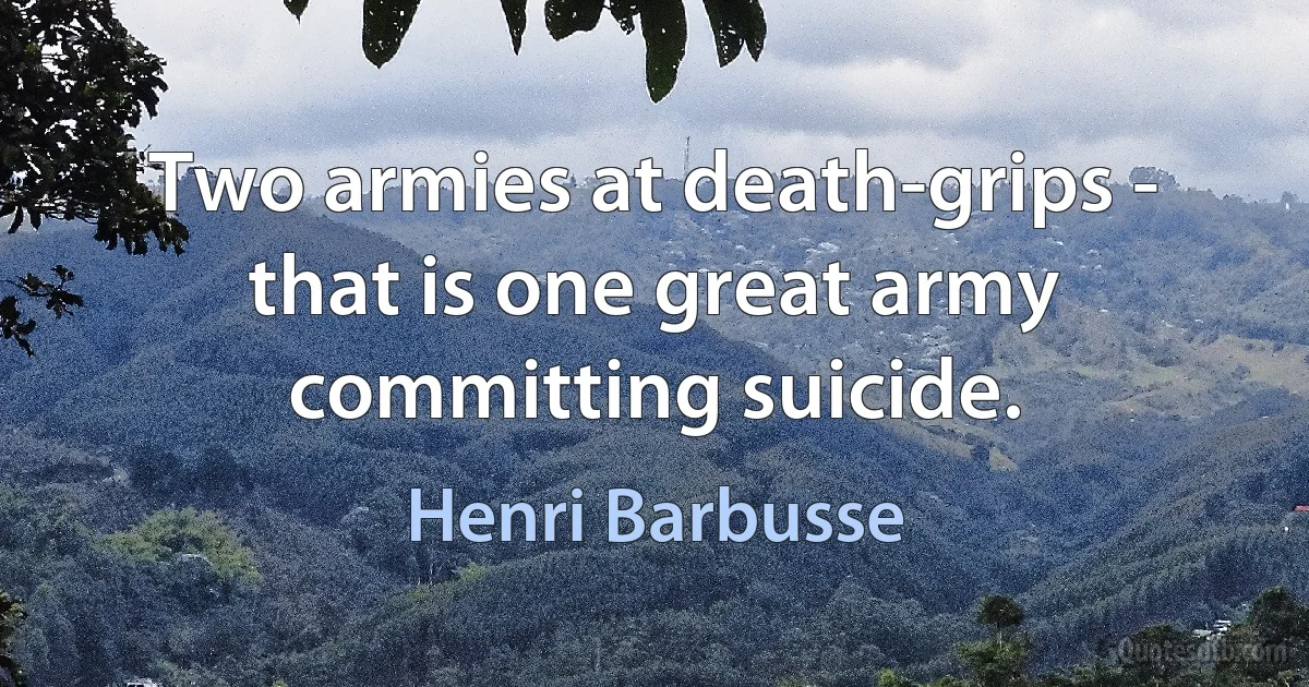 Two armies at death-grips - that is one great army committing suicide. (Henri Barbusse)