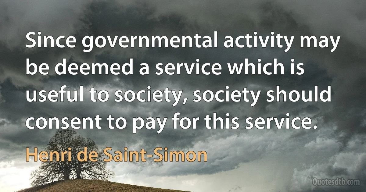 Since governmental activity may be deemed a service which is useful to society, society should consent to pay for this service. (Henri de Saint-Simon)