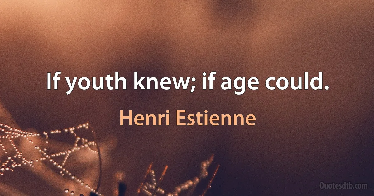 If youth knew; if age could. (Henri Estienne)