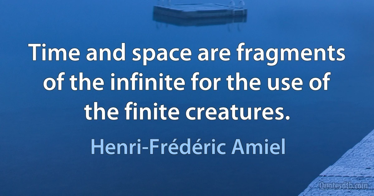 Time and space are fragments of the infinite for the use of the finite creatures. (Henri-Frédéric Amiel)