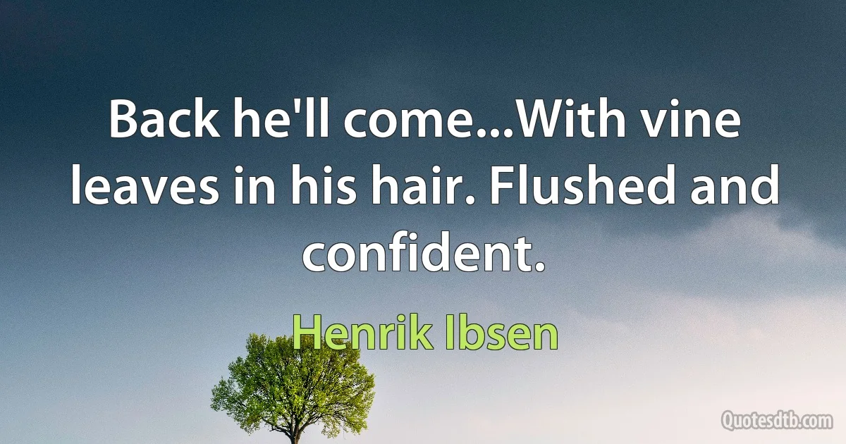 Back he'll come...With vine leaves in his hair. Flushed and confident. (Henrik Ibsen)