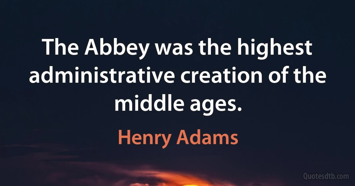 The Abbey was the highest administrative creation of the middle ages. (Henry Adams)