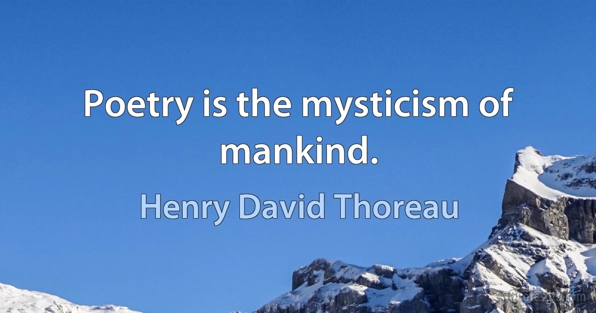 Poetry is the mysticism of mankind. (Henry David Thoreau)